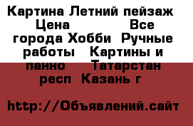 Картина Летний пейзаж › Цена ­ 25 420 - Все города Хобби. Ручные работы » Картины и панно   . Татарстан респ.,Казань г.